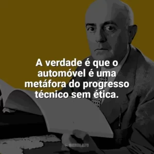 A verdade é que o automóvel é uma metáfora do progresso técnico sem ética. Theodor W. Adorno