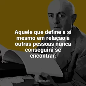 Aquele que define a si mesmo em relação a outras pessoas nunca conseguirá se encontrar. Theodor W. Adorno