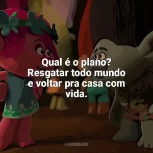 Qual é o plano? Resgatar todo mundo e voltar pra casa com vida. Trolls (Filme)