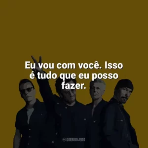 Eu vou com você. Isso é tudo que eu posso fazer. U2