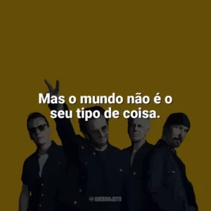 Mas o mundo não é o seu tipo de coisa. U2