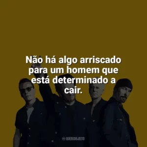 Não há algo arriscado para um homem que está determinado a cair. U2