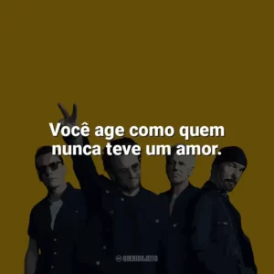 Você age como quem nunca teve um amor. U2