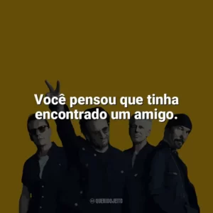 Você pensou que tinha encontrado um amigo. U2