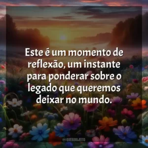 Este é um momento de reflexão, um instante para ponderar sobre o legado que queremos deixar no mundo.