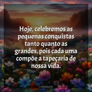Hoje, celebremos as pequenas conquistas tanto quanto as grandes, pois cada uma compõe a tapeçaria de nossa vida.