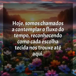Hoje, somos chamados a contemplar o fluxo do tempo, reconhecendo como cada escolha tecida nos trouxe até aqui.
