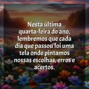Nesta última quarta-feira do ano, lembremos que cada dia que passou foi uma tela onde pintamos nossas escolhas, erros e acertos.