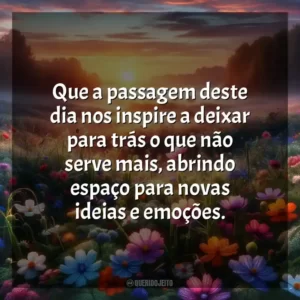 Que a passagem deste dia nos inspire a deixar para trás o que não serve mais, abrindo espaço para novas ideias e emoções.