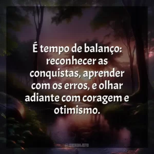É tempo de balanço: reconhecer as conquistas, aprender com os erros, e olhar adiante com coragem e otimismo.
