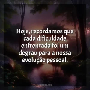 Hoje, recordamos que cada dificuldade enfrentada foi um degrau para a nossa evolução pessoal.
