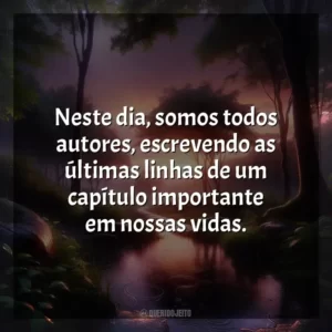 Neste dia, somos todos autores, escrevendo as últimas linhas de um capítulo importante em nossas vidas.