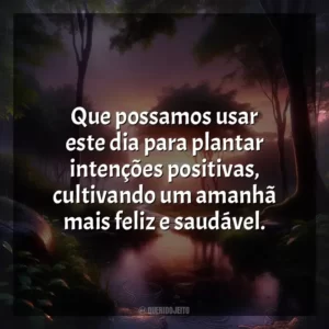 Que possamos usar este dia para plantar intenções positivas, cultivando um amanhã mais feliz e saudável.