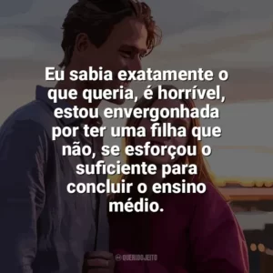Eu sabia exatamente o que queria, é horrível, estou envergonhada por ter uma filha que não, se esforçou o suficiente para concluir o ensino médio. Uma Família Quase Perfeita (Série)
