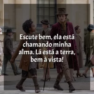 Escute bem, ela está chamando minha alma. Lá está a terra, bem à vista! Wonka (Filme)