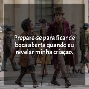 Prepare-se para ficar de boca aberta quando eu revelar minha criação. Wonka (Filme)