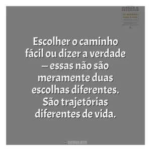 Escolher o caminho fácil ou dizer a verdade — essas não são meramente duas escolhas diferentes. São trajetórias diferentes de vida​​. 12 Regras para a Vida (Livro)