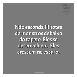 Não esconda filhotes de monstros debaixo do tapete. Eles se desenvolvem. Eles crescem no escuro​​. 12 Regras para a Vida (Livro)