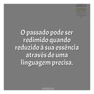 O passado pode ser redimido quando reduzido à sua essência através de uma linguagem precisa​​. 12 Regras para a Vida (Livro)