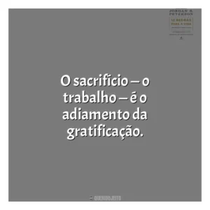 O sacrifício — o trabalho — é o adiamento da gratificação​​. 12 Regras para a Vida (Livro)