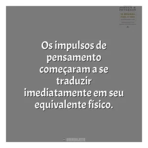 Os impulsos de pensamento começaram a se traduzir imediatamente em seu equivalente físico​​. 12 Regras para a Vida (Livro)