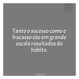 Tanto o sucesso como o fracasso são em grande escala resultados do hábito​​. 12 Regras para a Vida (Livro)