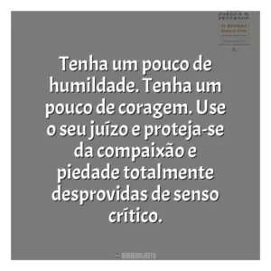 Tenha um pouco de humildade. Tenha um pouco de coragem. Use o seu juízo e proteja-se da compaixão e piedade totalmente desprovidas de senso crítico​​. 12 Regras para a Vida (Livro)