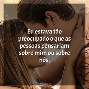 Eu estava tão preocupado o que as pessoas pensariam sobre mim ou sobre nós.