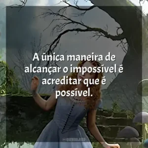 A única maneira de alcançar o impossível é acreditar que é possível. Alice no País das Maravilhas (Filme)