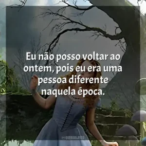 Eu não posso voltar ao ontem, pois eu era uma pessoa diferente naquela época. Alice no País das Maravilhas (Filme)