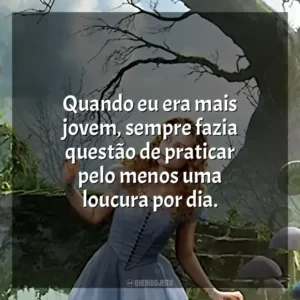 Quando eu era mais jovem, sempre fazia questão de praticar pelo menos uma loucura por dia. Alice no País das Maravilhas (Filme)