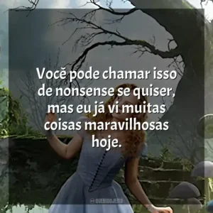 Você pode chamar isso de nonsense se quiser, mas eu já vi muitas coisas maravilhosas hoje. Alice no País das Maravilhas (Filme)