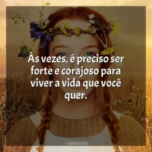 Às vezes, é preciso ser forte e corajoso para viver a vida que você quer.