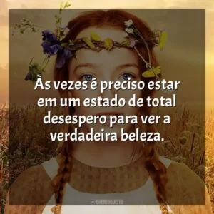 Às vezes é preciso estar em um estado de total desespero para ver a verdadeira beleza.