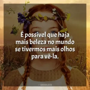 É possível que haja mais beleza no mundo se tivermos mais olhos para vê-la.