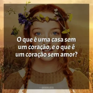 O que é uma casa sem um coração, e o que é um coração sem amor?