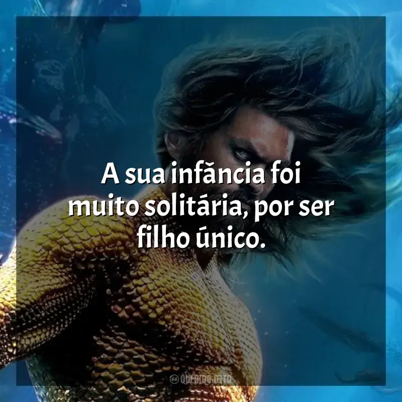 Frases do filme Aquaman 2: O Reino Perdido: A sua infância foi muito solitária, por ser filho único.