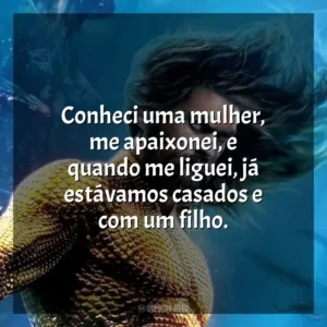 Conheci uma mulher, me apaixonei, e quando me liguei, já estávamos casados e com um filho. Aquaman 2: O Reino Perdido (Filme)