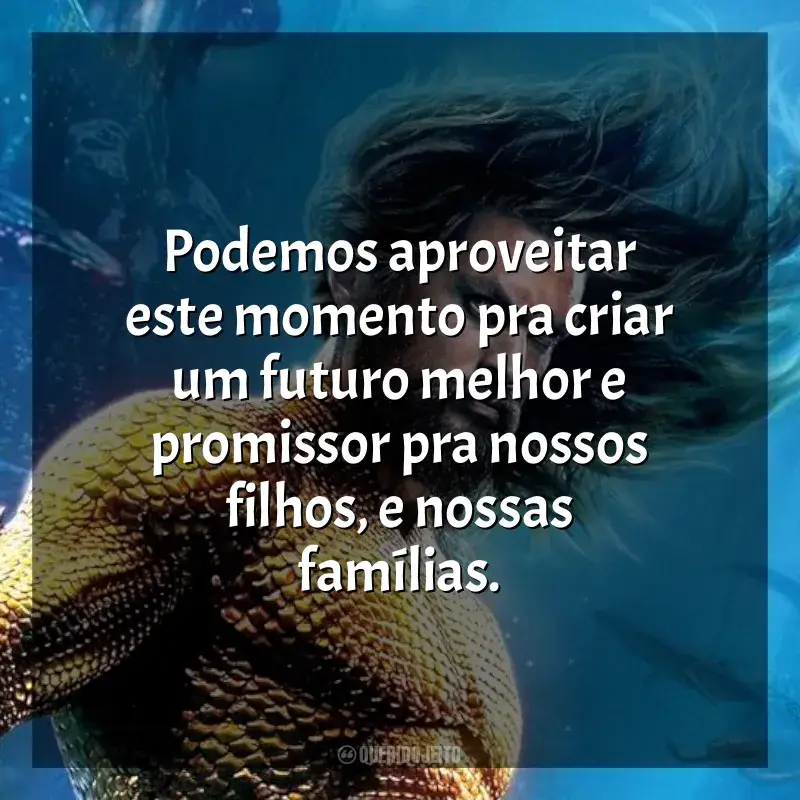 Frases de Aquaman 2: O Reino Perdido filme: Podemos aproveitar este momento pra criar um futuro melhor e promissor pra nossos filhos, e nossas famílias.