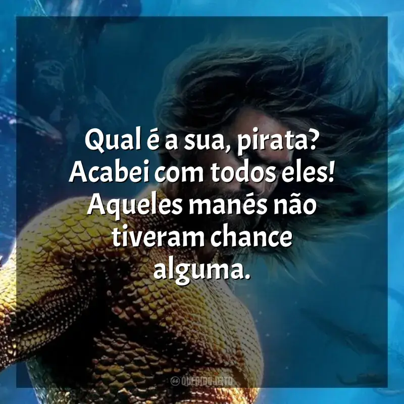 Filme Aquaman 2: O Reino Perdido frases: Qual é a sua, pirata? Acabei com todos eles! Aqueles manés não tiveram chance alguma.