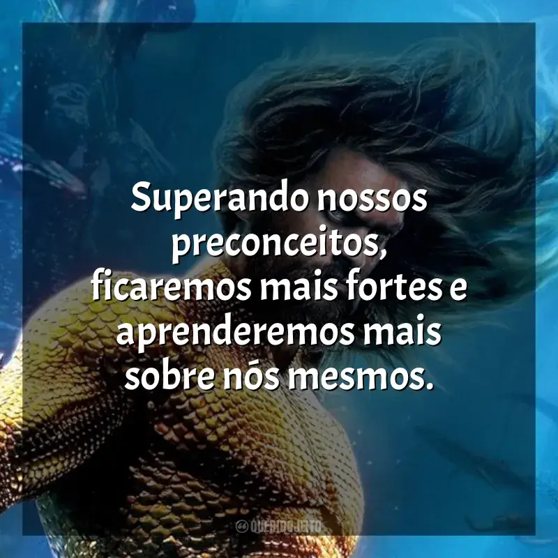 Frase final do filme Aquaman 2: O Reino Perdido: Superando nossos preconceitos, ficaremos mais fortes e aprenderemos mais sobre nós mesmos.