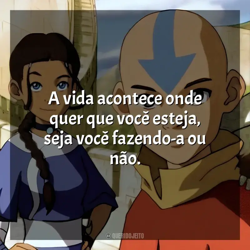 Frases da série Avatar: A Lenda de Aang: A vida acontece onde quer que você esteja, seja você fazendo-a ou não.