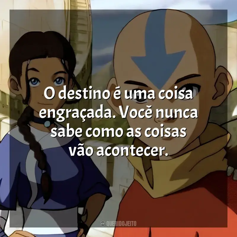 Frases de efeito da série Avatar: A Lenda de Aang: O destino é uma coisa engraçada. Você nunca sabe como as coisas vão acontecer.