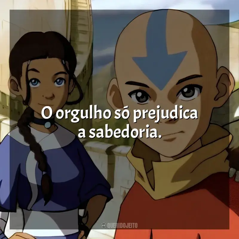 Frases da série Avatar: A Lenda de Aang: O orgulho só prejudica a sabedoria.