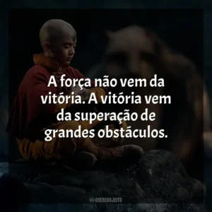 A força não vem da vitória. A vitória vem da superação de grandes obstáculos. Avatar: O Último Mestre do Ar (Série)