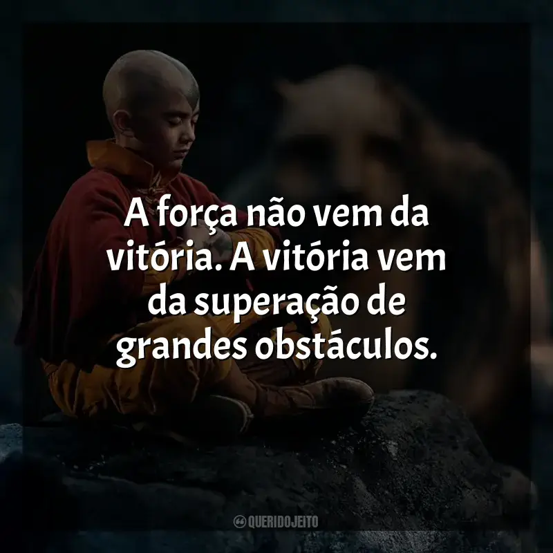 Avatar: O Último Mestre do Ar frases da série: A força não vem da vitória. A vitória vem da superação de grandes obstáculos.