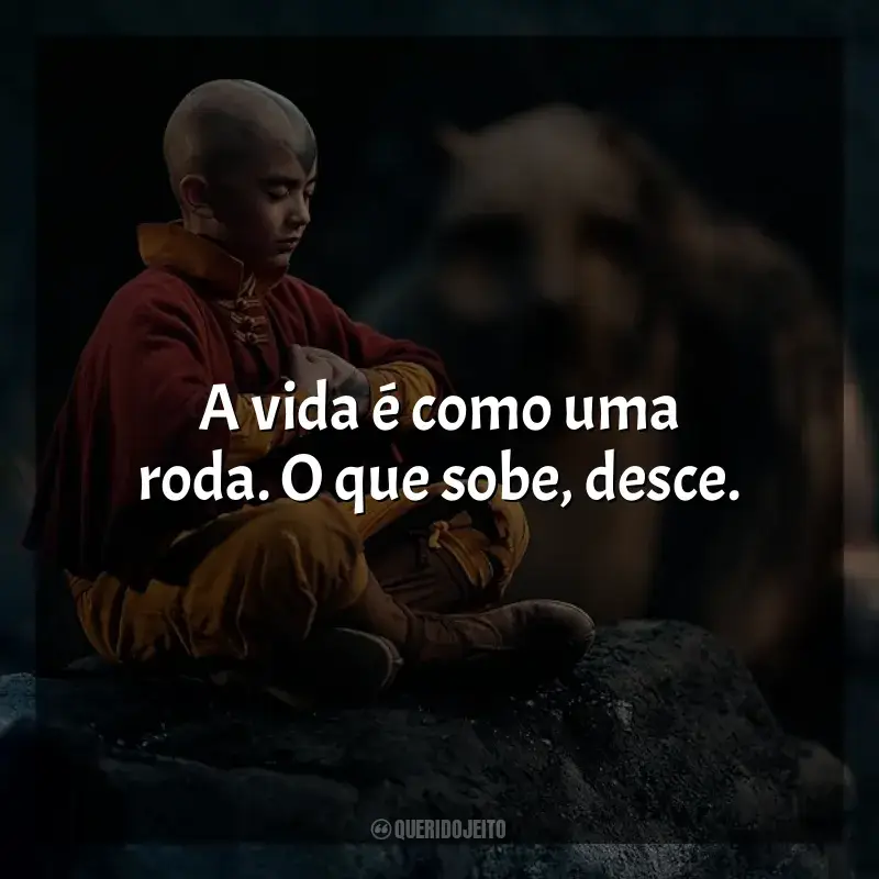 Frases de efeito da série Avatar: O Último Mestre do Ar: A vida é como uma roda. O que sobe, desce.