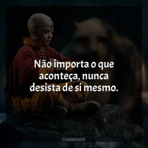 Não importa o que aconteça, nunca desista de si mesmo. Avatar: O Último Mestre do Ar (Série)