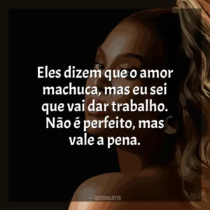 Eles dizem que o amor machuca, mas eu sei que vai dar trabalho. Não é perfeito, mas vale a pena. Beyoncé