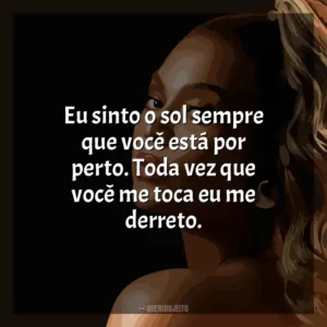 Eu sinto o sol sempre que você está por perto. Toda vez que você me toca eu me derreto. Beyoncé